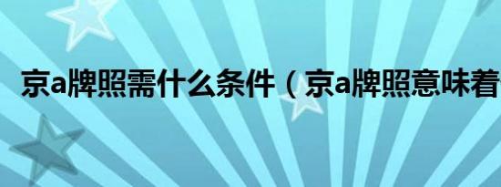 京a牌照需什么条件（京a牌照意味着什么）