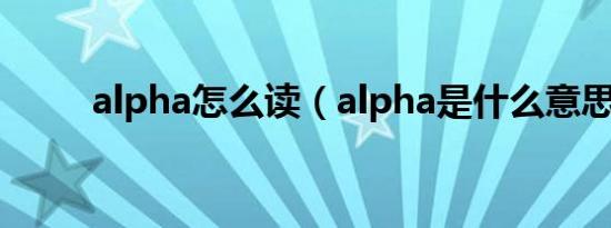 alpha怎么读（alpha是什么意思）