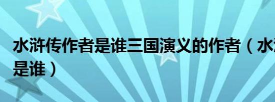 水浒传作者是谁三国演义的作者（水浒传作者是谁）