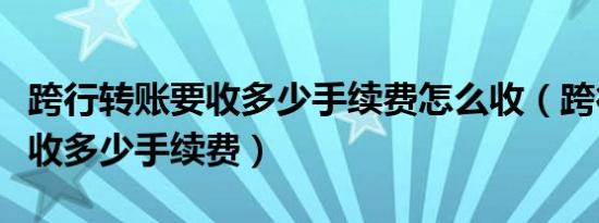 跨行转账要收多少手续费怎么收（跨行转账要收多少手续费）