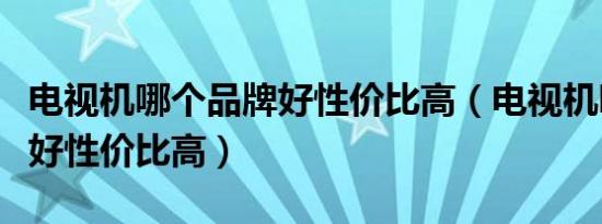 电视机哪个品牌好性价比高（电视机哪个品牌好性价比高）