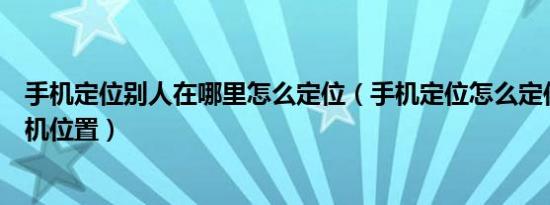手机定位别人在哪里怎么定位（手机定位怎么定位别人的手机位置）