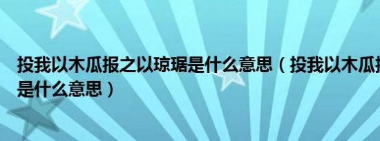 投我以木瓜报之以琼琚是什么意思（投我以木瓜报之以琼琚是什么意思）