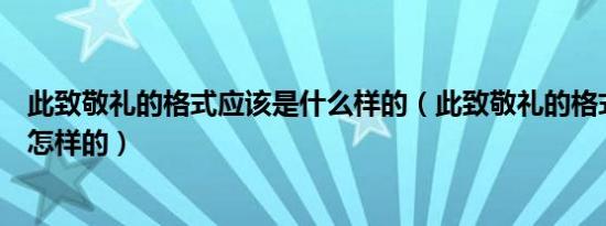 此致敬礼的格式应该是什么样的（此致敬礼的格式和位置是怎样的）