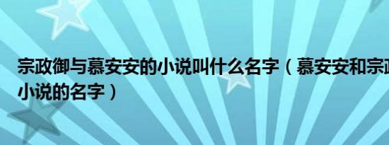 宗政御与慕安安的小说叫什么名字（慕安安和宗政御是什么小说的名字）