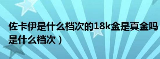 佐卡伊是什么档次的18k金是真金吗（佐卡伊是什么档次）