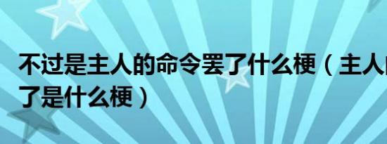 不过是主人的命令罢了什么梗（主人的任务罢了是什么梗）