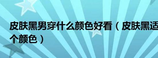 皮肤黑男穿什么颜色好看（皮肤黑适合穿哪6个颜色）