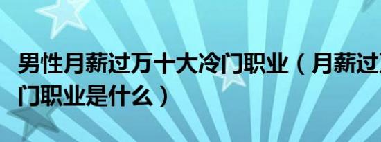 男性月薪过万十大冷门职业（月薪过万十大冷门职业是什么）