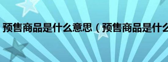 预售商品是什么意思（预售商品是什么意思）