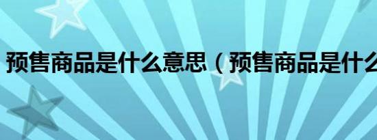 预售商品是什么意思（预售商品是什么意思）