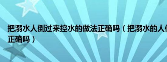 把溺水人倒过来控水的做法正确吗（把溺水的人倒过来控水正确吗）