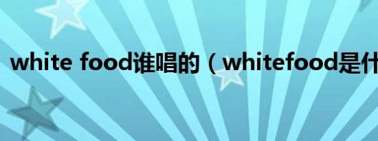 white food谁唱的（whitefood是什么歌）