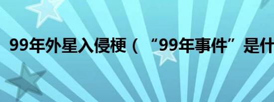 99年外星入侵梗（“99年事件”是什么梗）