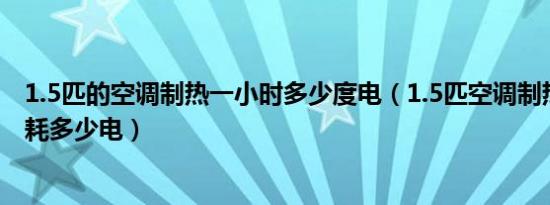 1.5匹的空调制热一小时多少度电（1.5匹空调制热一小时要耗多少电）