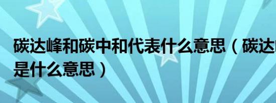 碳达峰和碳中和代表什么意思（碳达峰碳中和是什么意思）