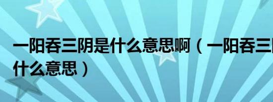 一阳吞三阴是什么意思啊（一阳吞三阴服务是什么意思）