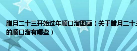 腊月二十三开始过年顺口溜图画（关于腊月二十三开始过年的顺口溜有哪些）