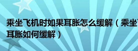 乘坐飞机时如果耳胀怎么缓解（乘坐飞机出现耳胀如何缓解）