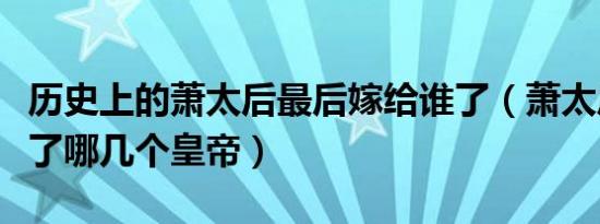 历史上的萧太后最后嫁给谁了（萧太后一生嫁了哪几个皇帝）