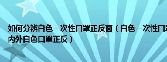 如何分辨白色一次性口罩正反面（白色一次性口罩怎样辨别内外白色口罩正反）