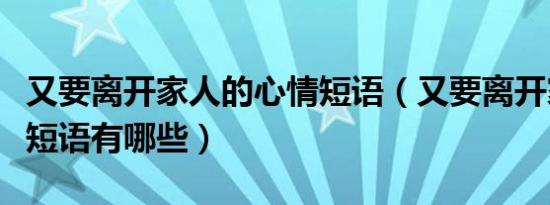 又要离开家人的心情短语（又要离开家的心情短语有哪些）