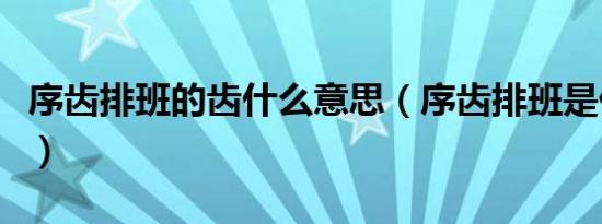序齿排班的齿什么意思（序齿排班是什么意思）