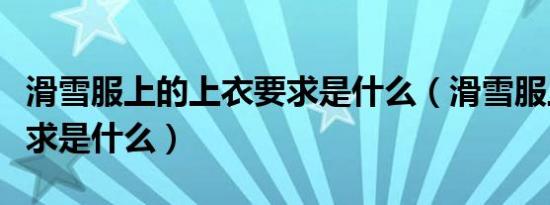 滑雪服上的上衣要求是什么（滑雪服上衣的要求是什么）