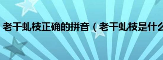 老干虬枝正确的拼音（老干虬枝是什么意思）
