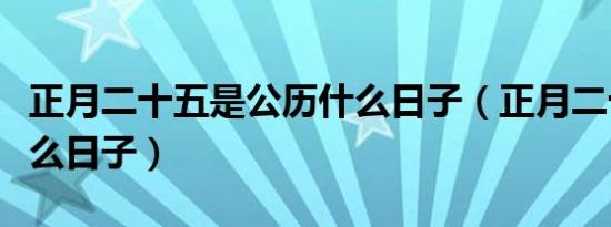 正月二十五是公历什么日子（正月二十五是什么日子）