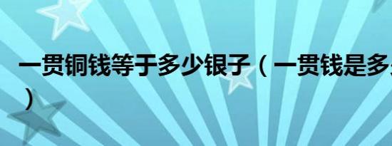 一贯铜钱等于多少银子（一贯钱是多少个铜钱）