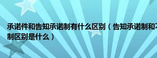 承诺件和告知承诺制有什么区别（告知承诺制和不告知承诺制区别是什么）