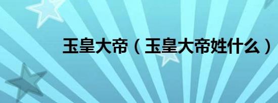 玉皇大帝（玉皇大帝姓什么）
