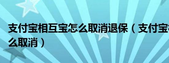 支付宝相互宝怎么取消退保（支付宝相互宝怎么取消）