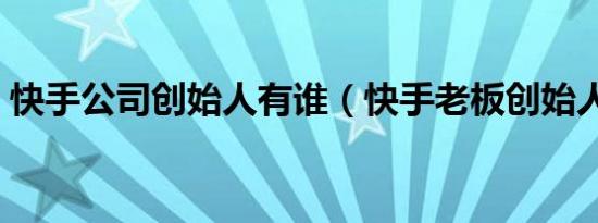 快手公司创始人有谁（快手老板创始人是谁）