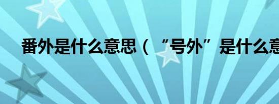 番外是什么意思（“号外”是什么意思）