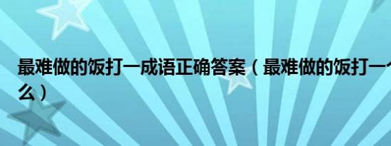 最难做的饭打一成语正确答案（最难做的饭打一个成语是什么）