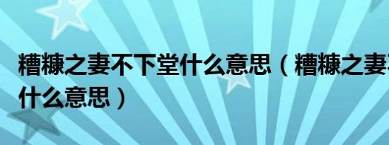 糟糠之妻不下堂什么意思（糟糠之妻不可弃是什么意思）