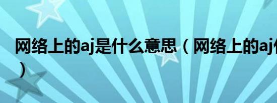 网络上的aj是什么意思（网络上的aj什么意思）