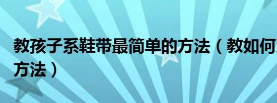 教孩子系鞋带最简单的方法（教如何系鞋带的方法）