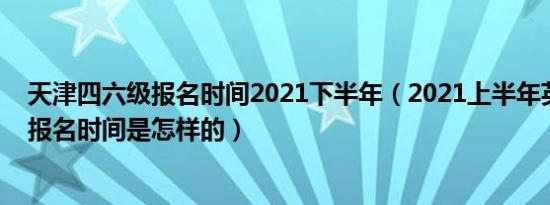 天津四六级报名时间2021下半年（2021上半年英语四六级报名时间是怎样的）
