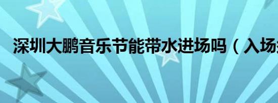 深圳大鹏音乐节能带水进场吗（入场须知）