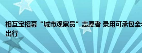 相互宝招募“城市观察员”志愿者 录用可承包全年公交地铁出行