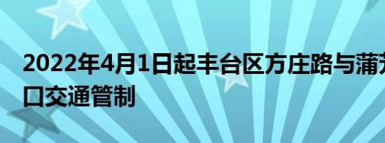 2022年4月1日起丰台区方庄路与蒲芳路交叉口交通管制