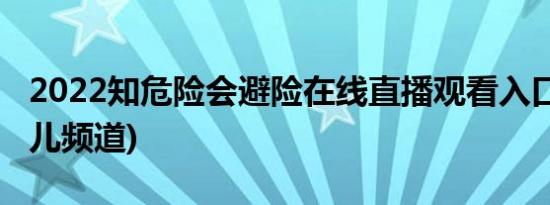 2022知危险会避险在线直播观看入口(央视少儿频道)