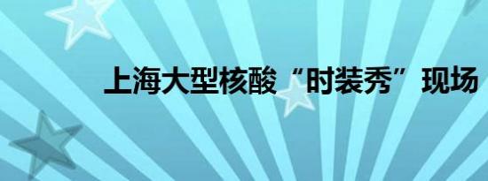 上海大型核酸“时装秀”现场