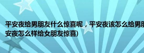 平安夜给男朋友什么惊喜呢，平安夜该怎么给男朋友惊喜(平安夜怎么样给女朋友惊喜)