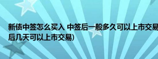 新债中签怎么买入 中签后一般多久可以上市交易(新债中签后几天可以上市交易)