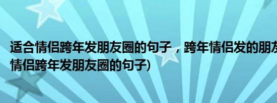 适合情侣跨年发朋友圈的句子，跨年情侣发的朋友圈(最适合情侣跨年发朋友圈的句子)