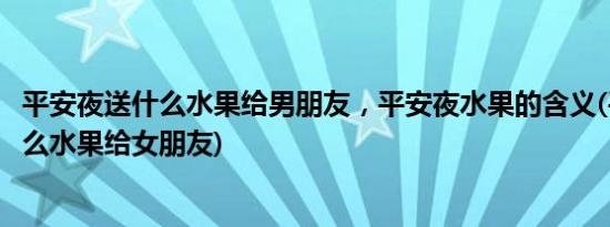 平安夜送什么水果给男朋友，平安夜水果的含义(平安夜送什么水果给女朋友)